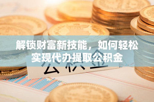 平阳解锁财富新技能，如何轻松实现代办提取公积金