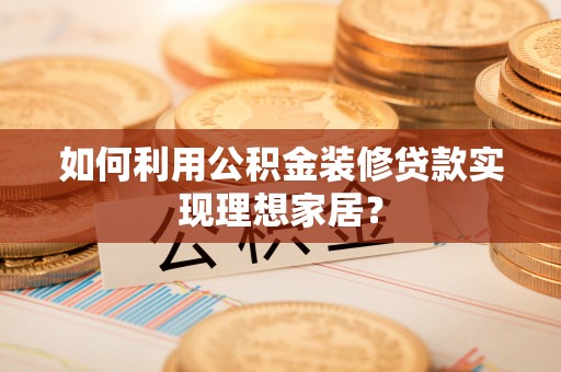 平阳如何利用公积金装修贷款实现理想家居？