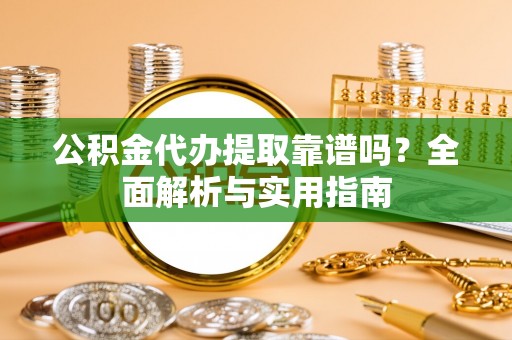 平阳公积金代办提取靠谱吗？全面解析与实用指南