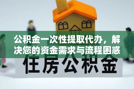 平阳公积金一次性提取代办，解决您的资金需求与流程困惑