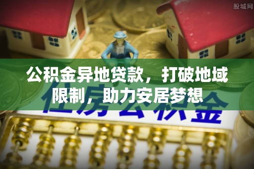 平阳公积金异地贷款，打破地域限制，助力安居梦想