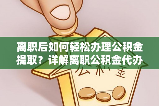 平阳离职后如何轻松办理公积金提取？详解离职公积金代办提取流程