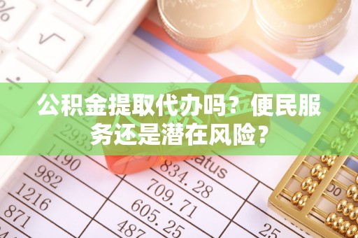 平阳公积金提取代办吗？便民服务还是潜在风险？