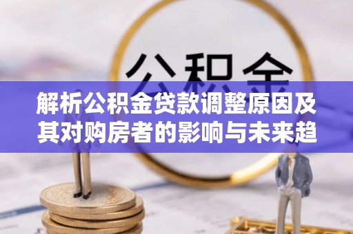 平阳解析公积金贷款调整原因及其对购房者的影响与未来趋势