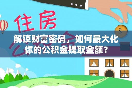 平阳解锁财富密码，如何最大化你的公积金提取金额？