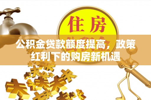 平阳公积金贷款额度提高，政策红利下的购房新机遇