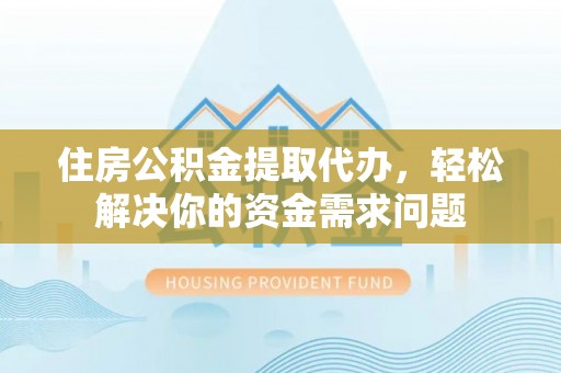平阳住房公积金提取代办，轻松解决你的资金需求问题