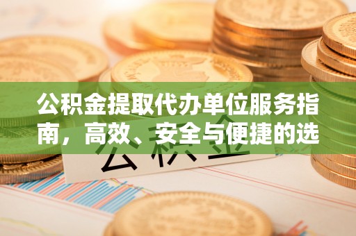 平阳公积金提取代办单位服务指南，高效、安全与便捷的选择