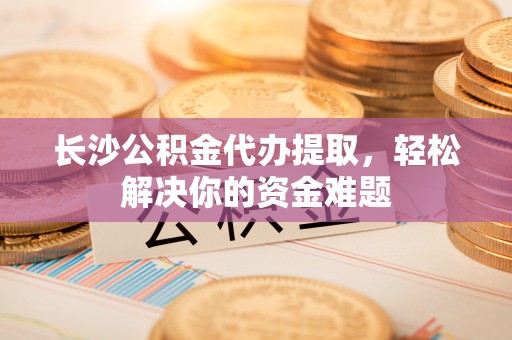 平阳长沙公积金代办提取，轻松解决你的资金难题
