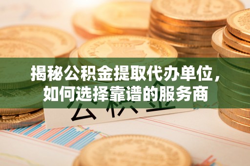 平阳揭秘公积金提取代办单位，如何选择靠谱的服务商