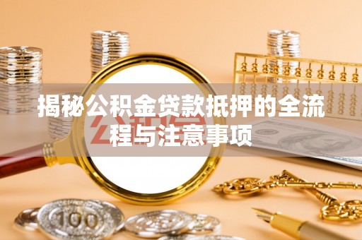 平阳揭秘公积金贷款抵押的全流程与注意事项