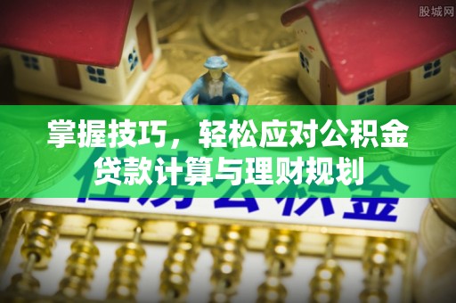 平阳掌握技巧，轻松应对公积金贷款计算与理财规划