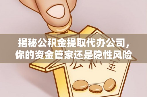 平阳揭秘公积金提取代办公司，你的资金管家还是隐性风险？