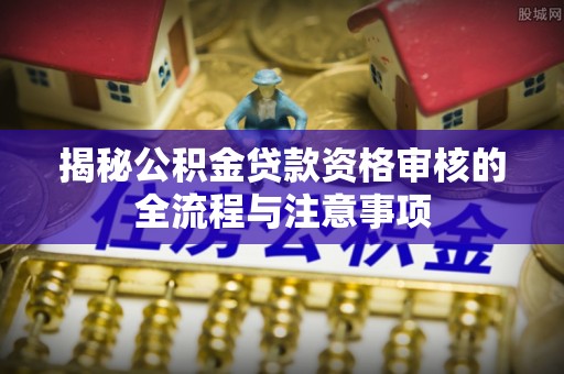平阳揭秘公积金贷款资格审核的全流程与注意事项
