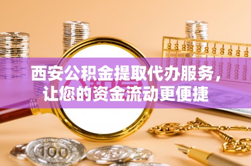 平阳西安公积金提取代办服务，让您的资金流动更便捷
