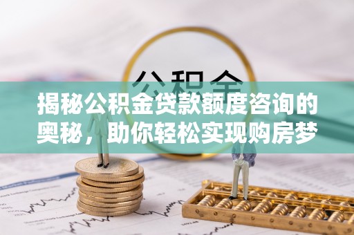 平阳揭秘公积金贷款额度咨询的奥秘，助你轻松实现购房梦想