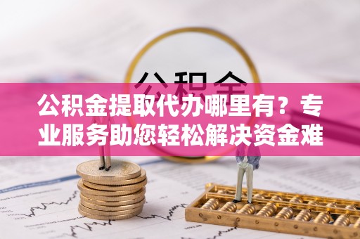 平阳公积金提取代办哪里有？专业服务助您轻松解决资金难题
