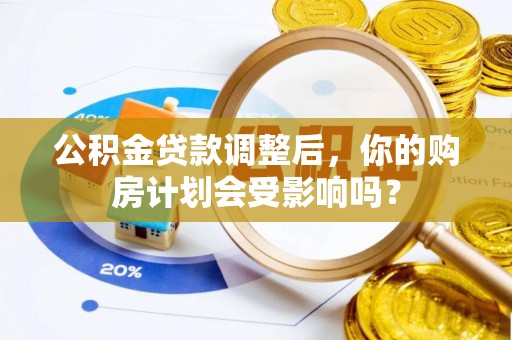 平阳公积金贷款调整后，你的购房计划会受影响吗？