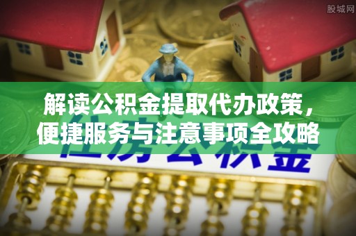 平阳解读公积金提取代办政策，便捷服务与注意事项全攻略
