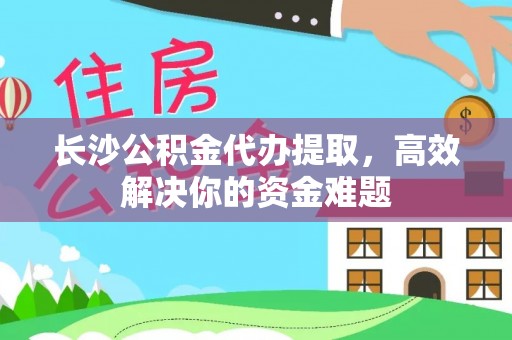 平阳长沙公积金代办提取，高效解决你的资金难题