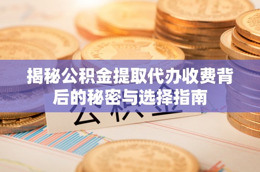 平阳揭秘公积金提取代办收费背后的秘密与选择指南