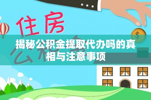 平阳揭秘公积金提取代办吗的真相与注意事项