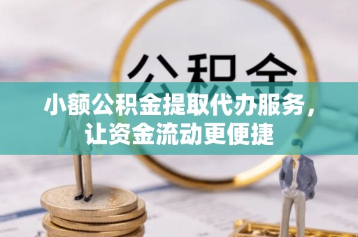 平阳小额公积金提取代办服务，让资金流动更便捷