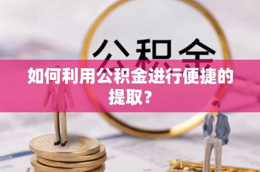 平阳如何利用公积金进行便捷的提取？