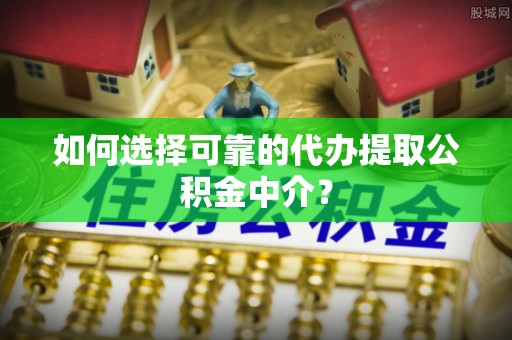 平阳如何选择可靠的代办提取公积金中介？