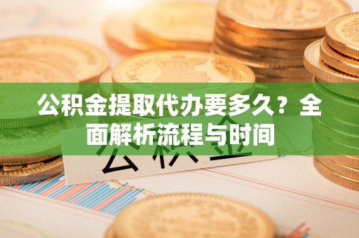 平阳公积金提取代办要多久？全面解析流程与时间